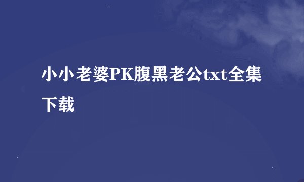 小小老婆PK腹黑老公txt全集下载