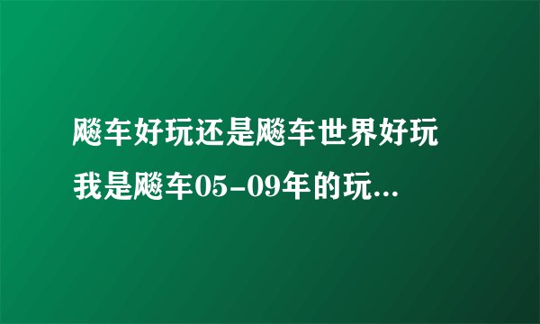 飚车好玩还是飚车世界好玩 我是飚车05-09年的玩家 京GH88888 想继续玩飚车。