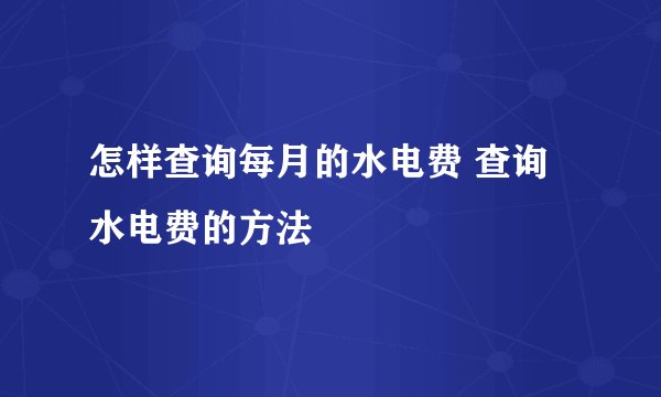 怎样查询每月的水电费 查询水电费的方法