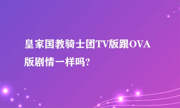 皇家国教骑士团TV版跟OVA版剧情一样吗?