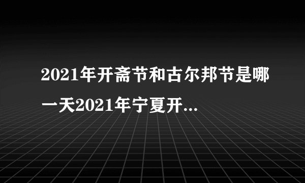 2021年开斋节和古尔邦节是哪一天2021年宁夏开斋节古尔邦节是几月...