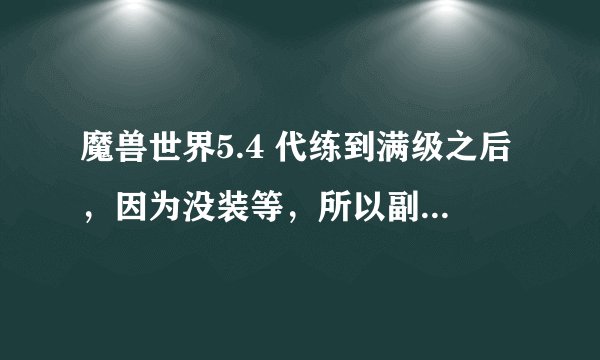 魔兽世界5.4 代练到满级之后，因为没装等，所以副本根本排不了，那么如何快速提升装等？本人奶