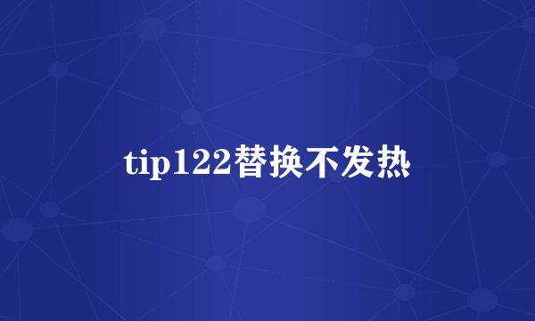 tip122替换不发热