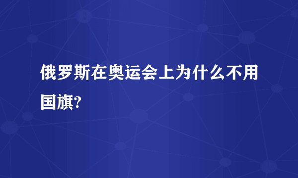 俄罗斯在奥运会上为什么不用国旗?