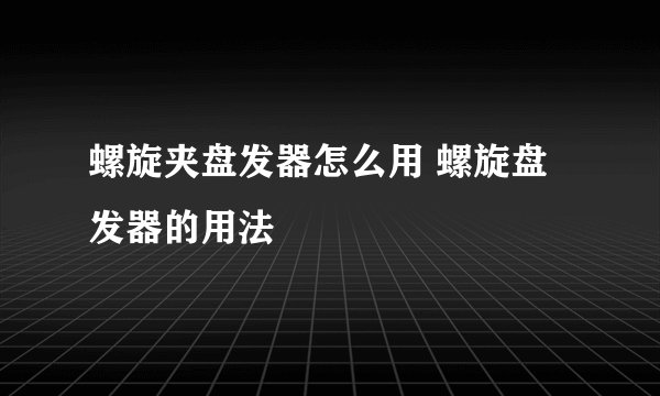 螺旋夹盘发器怎么用 螺旋盘发器的用法
