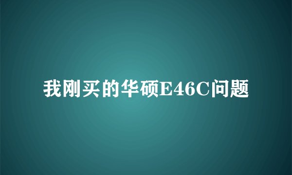 我刚买的华硕E46C问题