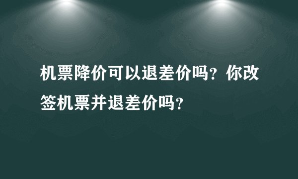 机票降价可以退差价吗？你改签机票并退差价吗？