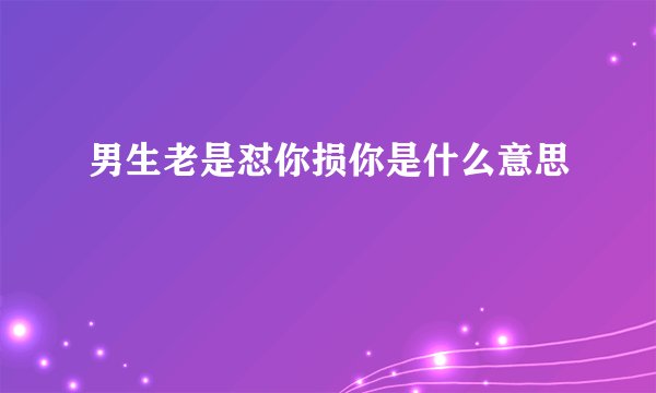 男生老是怼你损你是什么意思