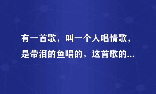 有一首歌，叫一个人唱情歌，是带泪的鱼唱的，这首歌的节奏好像有被改编而且很好听，请问叫什么？