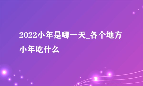 2022小年是哪一天_各个地方小年吃什么