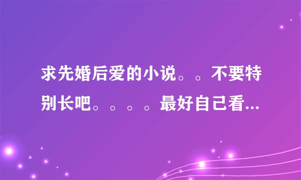 求先婚后爱的小说。。不要特别长吧。。。。最好自己看过。。简介一下。。。恩。。要喜剧的。。。