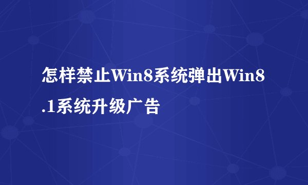 怎样禁止Win8系统弹出Win8.1系统升级广告