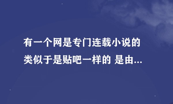 有一个网是专门连载小说的 类似于是贴吧一样的 是由人们发上去的 是免费的 好似贴吧一样的 是什么网？跪求