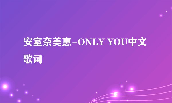 安室奈美惠-ONLY YOU中文歌词