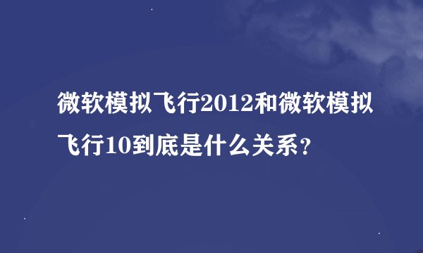 微软模拟飞行2012和微软模拟飞行10到底是什么关系？