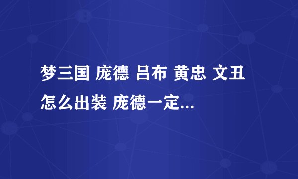 梦三国 庞德 吕布 黄忠 文丑 怎么出装 庞德一定要详细 就他不大会
