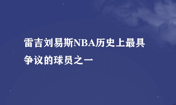 雷吉刘易斯NBA历史上最具争议的球员之一