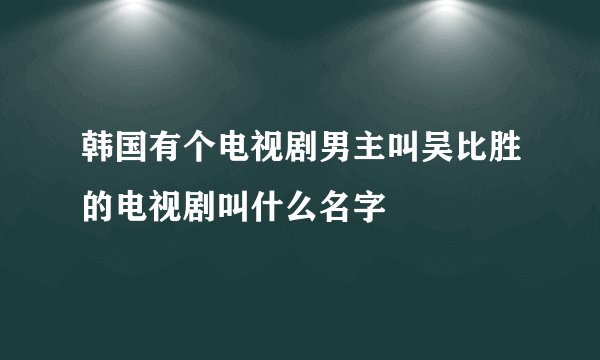韩国有个电视剧男主叫吴比胜的电视剧叫什么名字