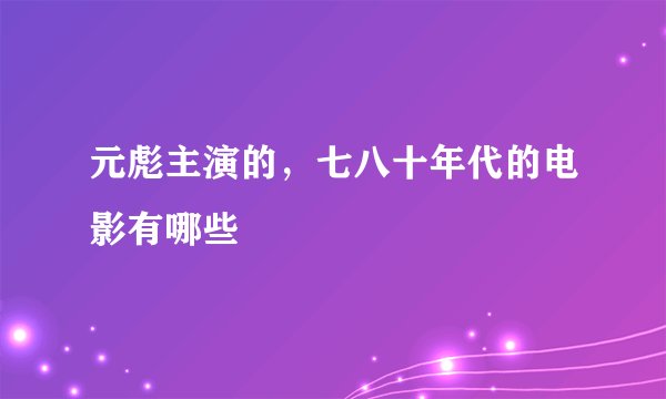 元彪主演的，七八十年代的电影有哪些