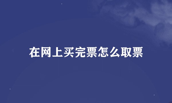 在网上买完票怎么取票