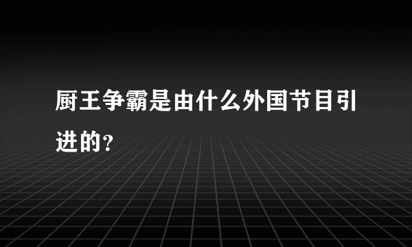 厨王争霸是由什么外国节目引进的？