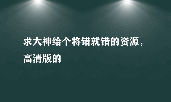 求大神给个将错就错的资源，高清版的