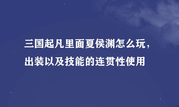 三国起凡里面夏侯渊怎么玩，出装以及技能的连贯性使用