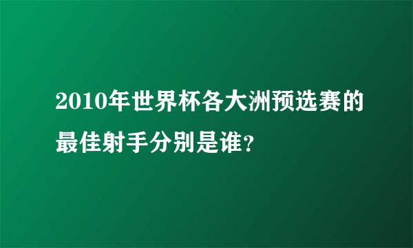 2010年世界杯各大洲预选赛的最佳射手分别是谁？