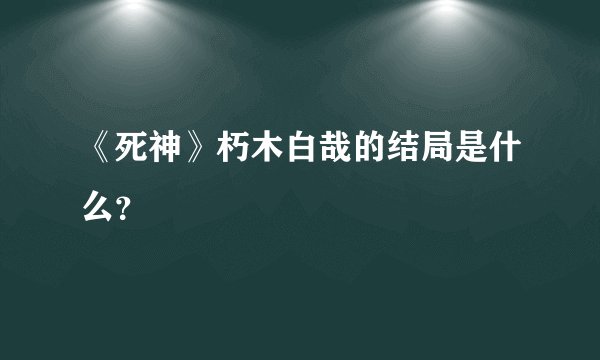 《死神》朽木白哉的结局是什么？