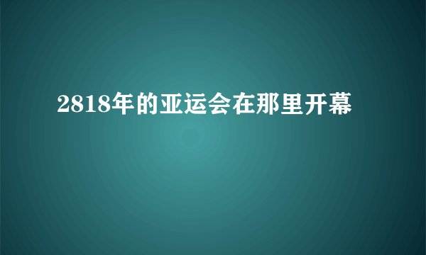 2818年的亚运会在那里开幕