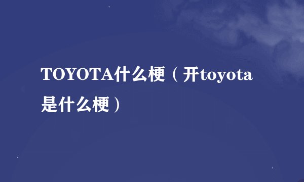 TOYOTA什么梗（开toyota是什么梗）