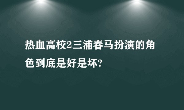 热血高校2三浦春马扮演的角色到底是好是坏?