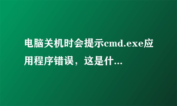 电脑关机时会提示cmd.exe应用程序错误，这是什么原因？ 怎样解决