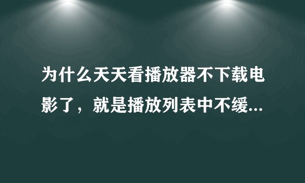 为什么天天看播放器不下载电影了，就是播放列表中不缓冲了。一直连接中，网速没问题，flash没问题。