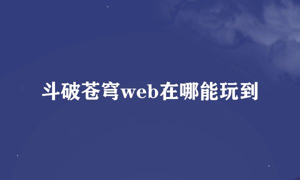 斗破苍穹web在哪能玩到