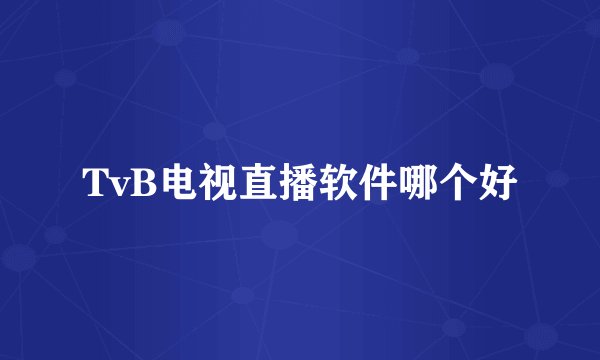 TvB电视直播软件哪个好