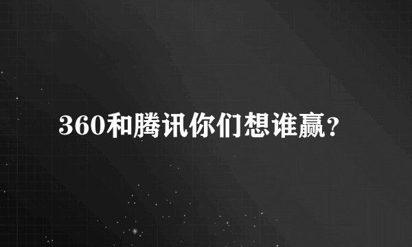 360和腾讯你们想谁赢？