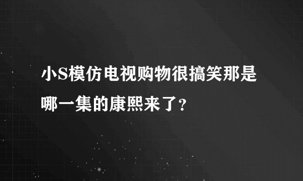 小S模仿电视购物很搞笑那是哪一集的康熙来了？