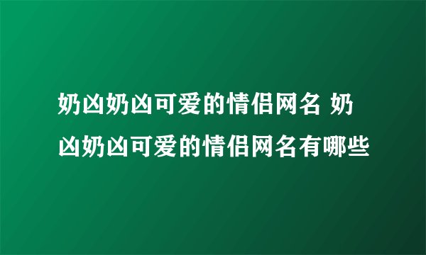奶凶奶凶可爱的情侣网名 奶凶奶凶可爱的情侣网名有哪些