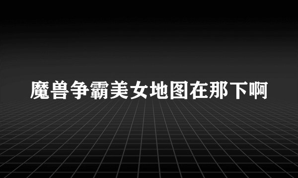魔兽争霸美女地图在那下啊