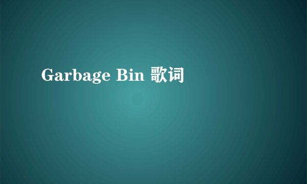 Garbage Bin 歌词