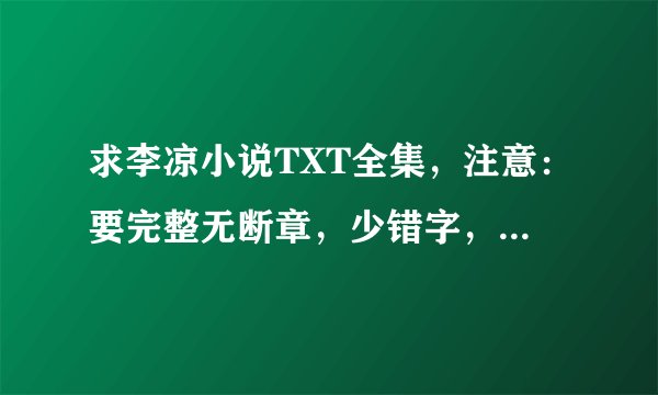 求李凉小说TXT全集，注意：要完整无断章，少错字，排版正确的，