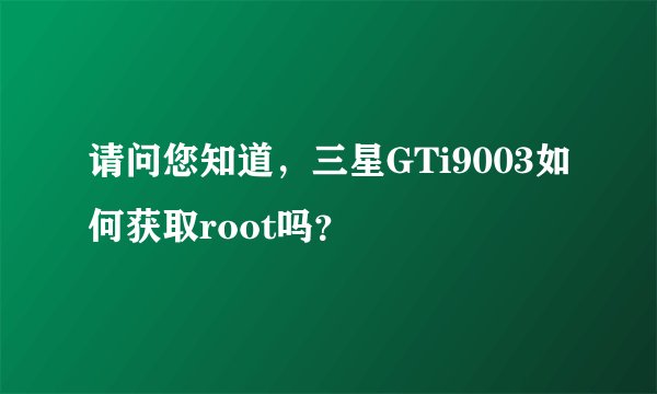 请问您知道，三星GTi9003如何获取root吗？