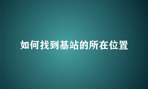 如何找到基站的所在位置