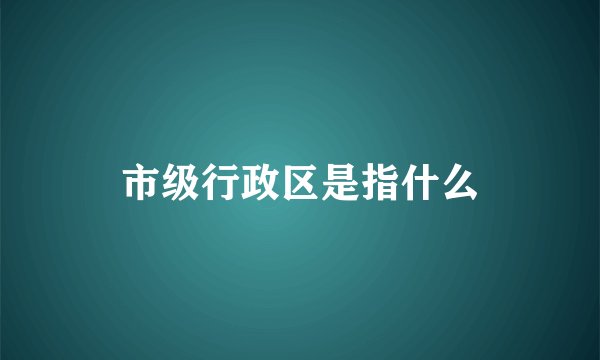市级行政区是指什么