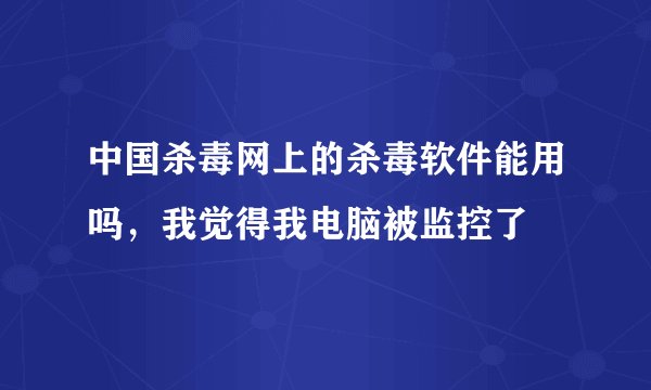 中国杀毒网上的杀毒软件能用吗，我觉得我电脑被监控了