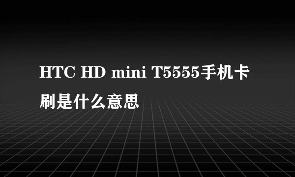 HTC HD mini T5555手机卡刷是什么意思
