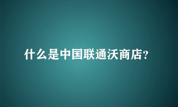 什么是中国联通沃商店？