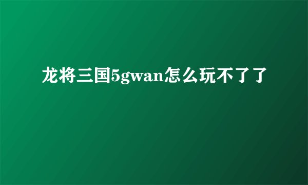 龙将三国5gwan怎么玩不了了