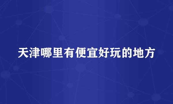 天津哪里有便宜好玩的地方